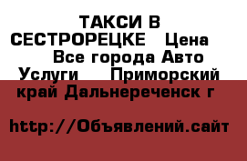 ТАКСИ В СЕСТРОРЕЦКЕ › Цена ­ 120 - Все города Авто » Услуги   . Приморский край,Дальнереченск г.